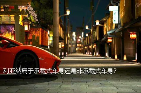 利亚纳属于承载式车身还是非承载式车身？