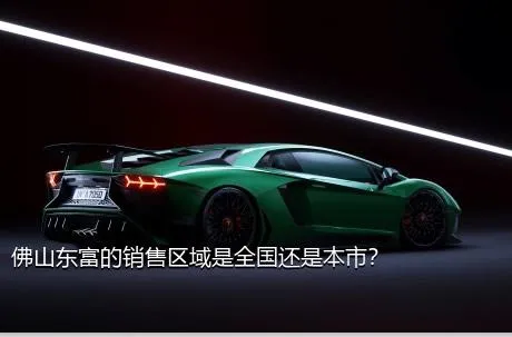 佛山东富的销售区域是全国还是本市？