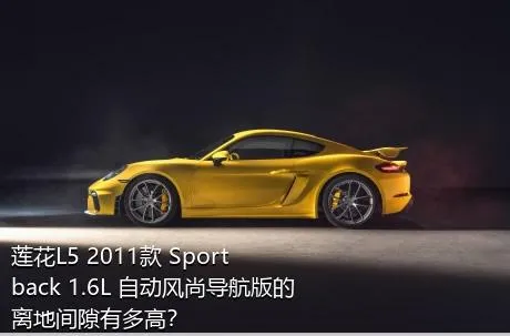 莲花L5 2011款 Sportback 1.6L 自动风尚导航版的离地间隙有多高？