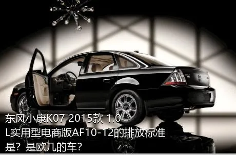 东风小康K07 2015款 1.0L实用型电商版AF10-12的排放标准是？是欧几的车？