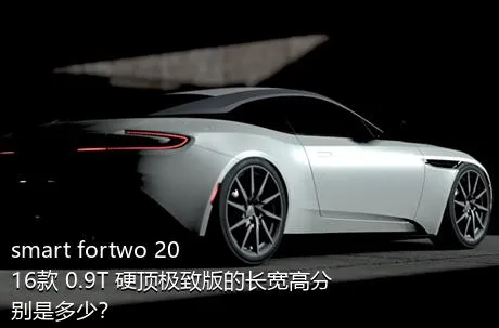smart fortwo 2016款 0.9T 硬顶极致版的长宽高分别是多少？