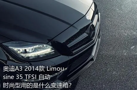 奥迪A3 2014款 Limousine 35 TFSI 自动时尚型用的是什么变速箱？