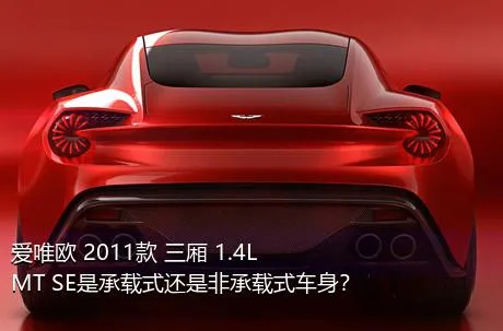 爱唯欧 2011款 三厢 1.4L MT SE是承载式还是非承载式车身？
