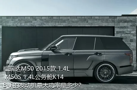 福瑞达M50 2015款 1.4L M50S 1.4L公务舱K14B-F的发动机最大功率是多少？