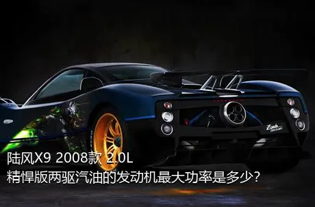 陆风X9 2008款 2.0L 精悍版两驱汽油的发动机最大功率是多少？