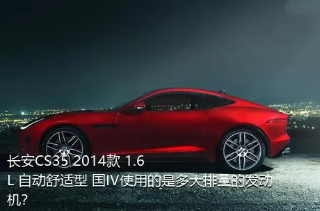 长安CS35 2014款 1.6L 自动舒适型 国IV使用的是多大排量的发动机？