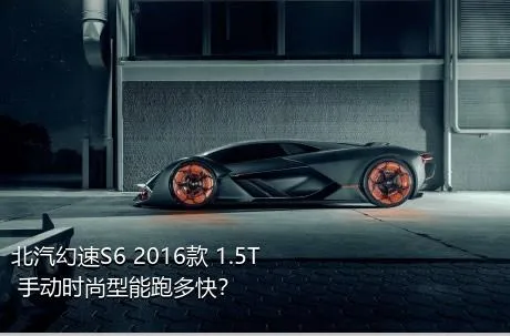 北汽幻速S6 2016款 1.5T 手动时尚型能跑多快？