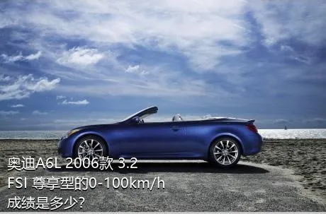 奥迪A6L 2006款 3.2 FSI 尊享型的0-100km/h成绩是多少？