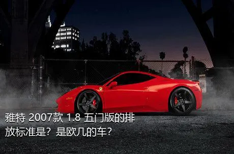 雅特 2007款 1.8 五门版的排放标准是？是欧几的车？
