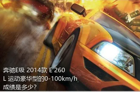 奔驰E级 2014款 E 260 L 运动豪华型的0-100km/h成绩是多少？