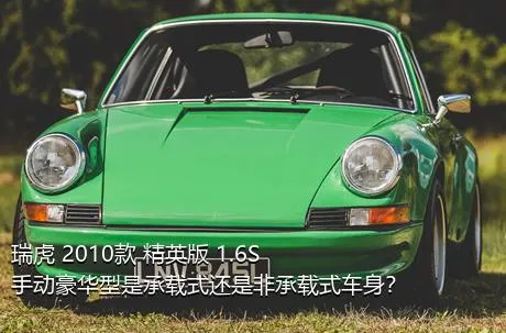瑞虎 2010款 精英版 1.6S 手动豪华型是承载式还是非承载式车身？