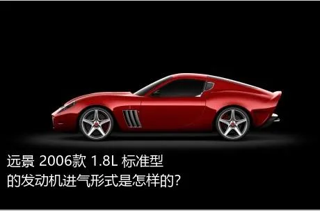远景 2006款 1.8L 标准型的发动机进气形式是怎样的？