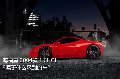 海福星 2004款 1.6L GLS属于什么级别的车？