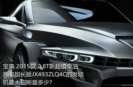 宝典 2015款 2.8T新超值柴油两驱加长版JX493ZLQ4C的发动机最大扭矩是多少？