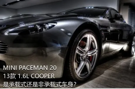 MINI PACEMAN 2013款 1.6L COOPER是承载式还是非承载式车身？