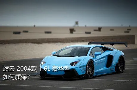 旗云 2004款 1.6L 豪华型如何质保？