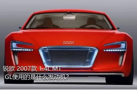 锐欧 2007款 1.4L MT GL使用的是什么发动机？