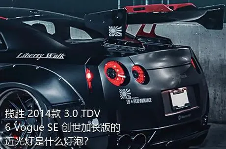 揽胜 2014款 3.0 TDV6 Vogue SE 创世加长版的近光灯是什么灯泡？