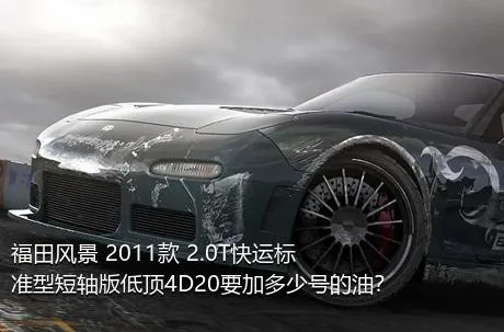 福田风景 2011款 2.0T快运标准型短轴版低顶4D20要加多少号的油？
