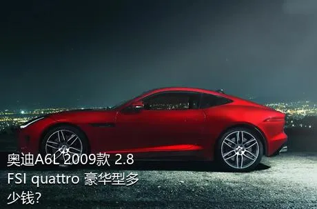 奥迪A6L 2009款 2.8 FSI quattro 豪华型多少钱？