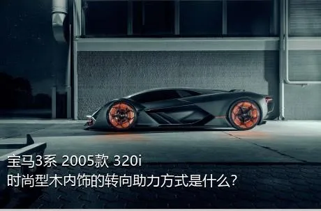 宝马3系 2005款 320i 时尚型木内饰的转向助力方式是什么？