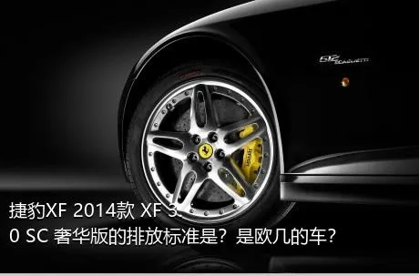 捷豹XF 2014款 XF 3.0 SC 奢华版的排放标准是？是欧几的车？
