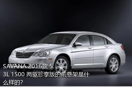 SAVANA 2016款 5.3L 1500 两驱珍享版的前悬架是什么样的？