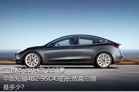 江淮K5 2014款 2.5T豪华版短轴4B2-95C43的长宽高分别是多少？