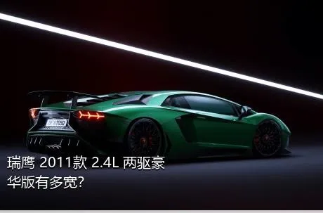 瑞鹰 2011款 2.4L 两驱豪华版有多宽？