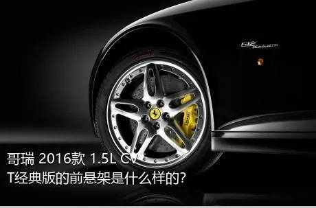 哥瑞 2016款 1.5L CVT经典版的前悬架是什么样的？