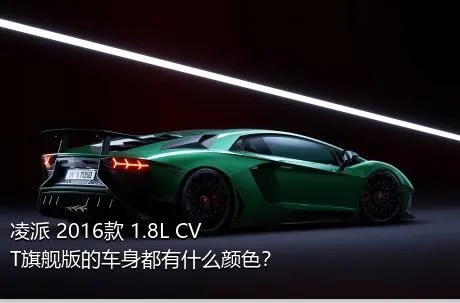 凌派 2016款 1.8L CVT旗舰版的车身都有什么颜色？