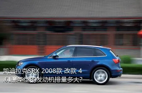 凯迪拉克SRX 2008款 改款 4.6L豪华型的发动机排量多大？