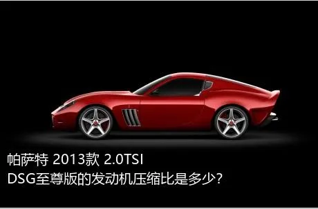 帕萨特 2013款 2.0TSI DSG至尊版的发动机压缩比是多少？
