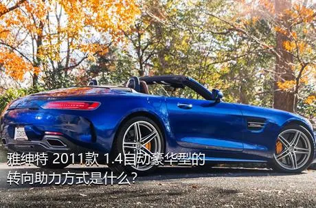 雅绅特 2011款 1.4自动豪华型的转向助力方式是什么？