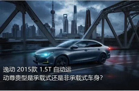 逸动 2015款 1.5T 自动运动尊贵型是承载式还是非承载式车身？