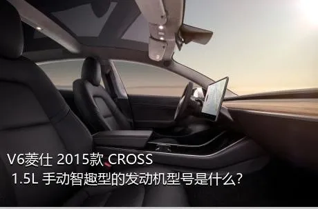 V6菱仕 2015款 CROSS 1.5L 手动智趣型的发动机型号是什么？