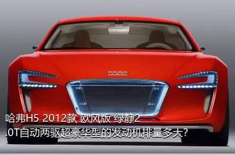 哈弗H5 2012款 欧风版 绿静2.0T自动两驱超豪华型的发动机排量多大？