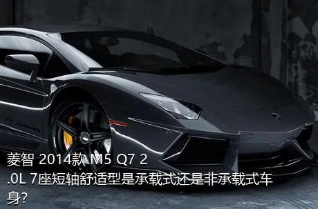 菱智 2014款 M5 Q7 2.0L 7座短轴舒适型是承载式还是非承载式车身？