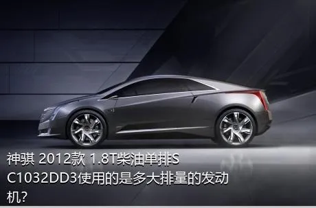 神骐 2012款 1.8T柴油单排SC1032DD3使用的是多大排量的发动机？