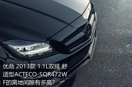 优劲 2013款 1.1L双排 舒适型ACTECO-SQR472WF的离地间隙有多高？