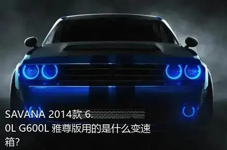 SAVANA 2014款 6.0L G600L 雅尊版用的是什么变速箱？