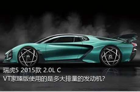 瑞虎5 2015款 2.0L CVT家臻版使用的是多大排量的发动机？