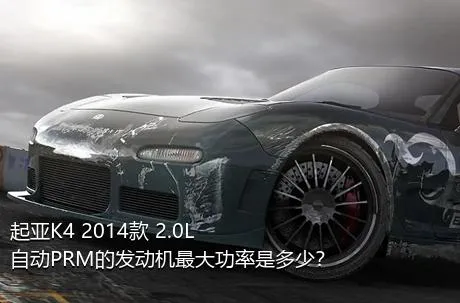 起亚K4 2014款 2.0L 自动PRM的发动机最大功率是多少？