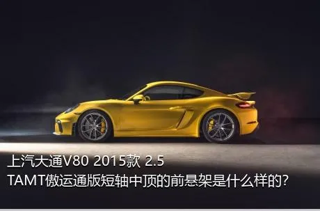 上汽大通V80 2015款 2.5TAMT傲运通版短轴中顶的前悬架是什么样的？