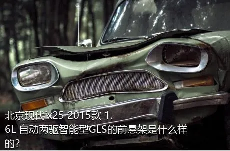 北京现代ix25 2015款 1.6L 自动两驱智能型GLS的前悬架是什么样的？