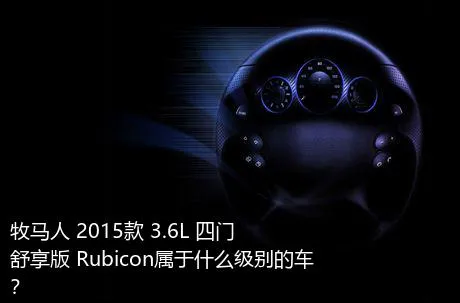 牧马人 2015款 3.6L 四门舒享版 Rubicon属于什么级别的车？