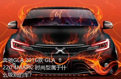 奔驰GLA 2016款 GLA 220 4MATIC 时尚型属于什么级别的车？