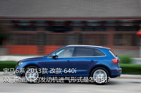 宝马6系 2013款 改款 640i双门轿跑车的发动机进气形式是怎样的？