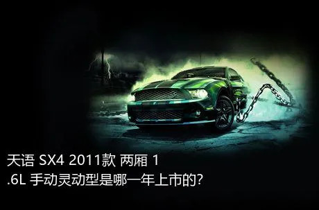 天语 SX4 2011款 两厢 1.6L 手动灵动型是哪一年上市的？