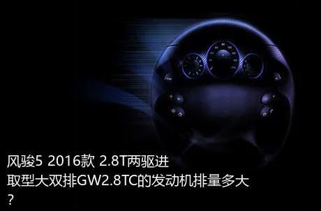 风骏5 2016款 2.8T两驱进取型大双排GW2.8TC的发动机排量多大？